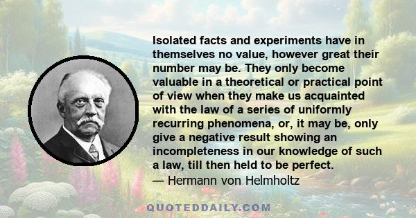 Isolated facts and experiments have in themselves no value, however great their number may be. They only become valuable in a theoretical or practical point of view when they make us acquainted with the law of a series