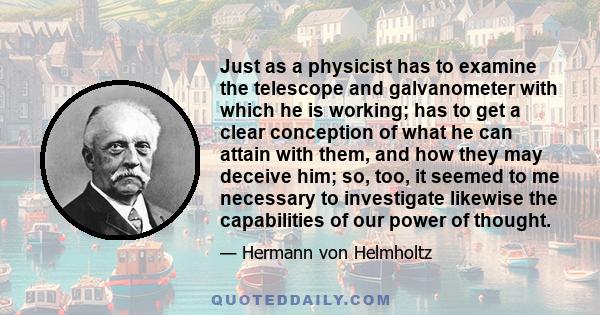 Just as a physicist has to examine the telescope and galvanometer with which he is working; has to get a clear conception of what he can attain with them, and how they may deceive him; so, too, it seemed to me necessary 