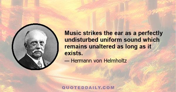 Music strikes the ear as a perfectly undisturbed uniform sound which remains unaltered as long as it exists.