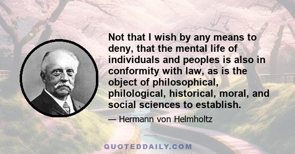 Not that I wish by any means to deny, that the mental life of individuals and peoples is also in conformity with law, as is the object of philosophical, philological, historical, moral, and social sciences to establish.