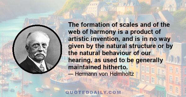 The formation of scales and of the web of harmony is a product of artistic invention, and is in no way given by the natural structure or by the natural behaviour of our hearing, as used to be generally maintained