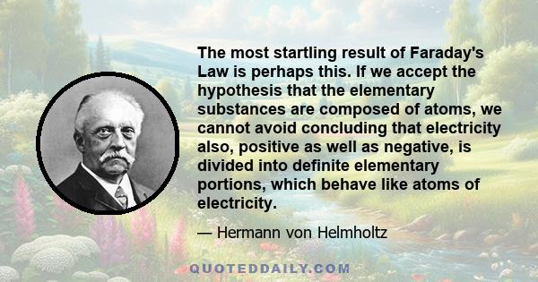 The most startling result of Faraday's Law is perhaps this. If we accept the hypothesis that the elementary substances are composed of atoms, we cannot avoid concluding that electricity also, positive as well as