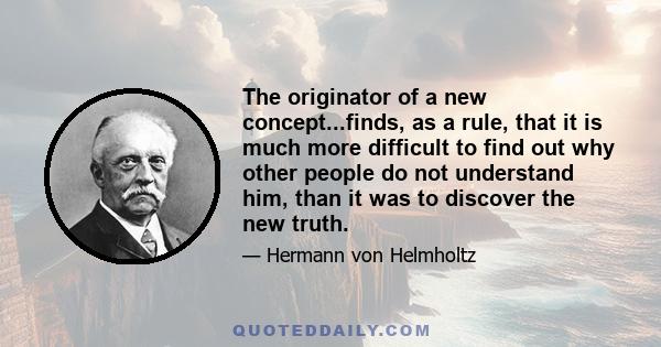 The originator of a new concept...finds, as a rule, that it is much more difficult to find out why other people do not understand him, than it was to discover the new truth.