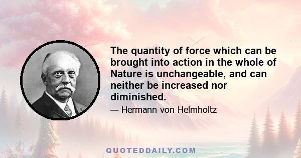 The quantity of force which can be brought into action in the whole of Nature is unchangeable, and can neither be increased nor diminished.