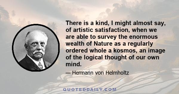 There is a kind, I might almost say, of artistic satisfaction, when we are able to survey the enormous wealth of Nature as a regularly ordered whole a kosmos, an image of the logical thought of our own mind.