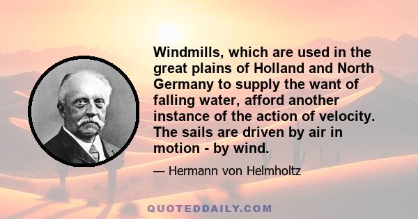 Windmills, which are used in the great plains of Holland and North Germany to supply the want of falling water, afford another instance of the action of velocity. The sails are driven by air in motion - by wind.