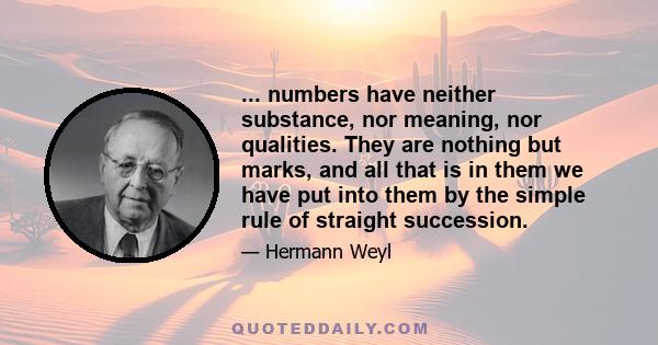 ... numbers have neither substance, nor meaning, nor qualities. They are nothing but marks, and all that is in them we have put into them by the simple rule of straight succession.