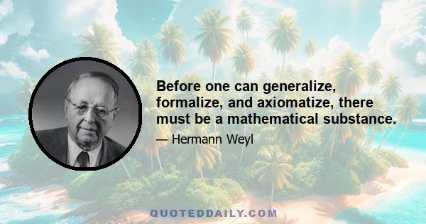 Before one can generalize, formalize, and axiomatize, there must be a mathematical substance.