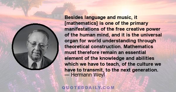 Besides language and music, it [mathematics] is one of the primary manifestations of the free creative power of the human mind, and it is the universal organ for world understanding through theoretical construction.