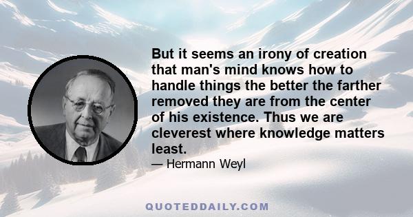 But it seems an irony of creation that man's mind knows how to handle things the better the farther removed they are from the center of his existence. Thus we are cleverest where knowledge matters least.