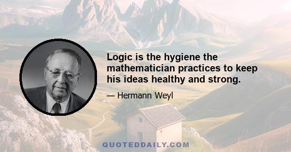 Logic is the hygiene the mathematician practices to keep his ideas healthy and strong.