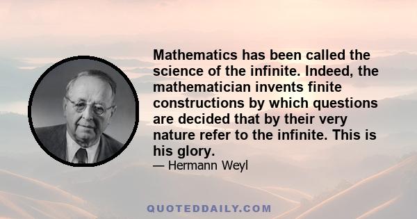 Mathematics has been called the science of the infinite. Indeed, the mathematician invents finite constructions by which questions are decided that by their very nature refer to the infinite. This is his glory.