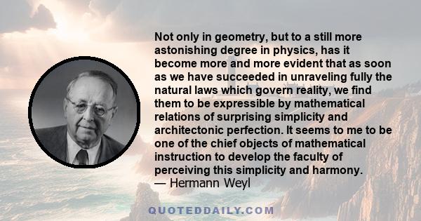 Not only in geometry, but to a still more astonishing degree in physics, has it become more and more evident that as soon as we have succeeded in unraveling fully the natural laws which govern reality, we find them to