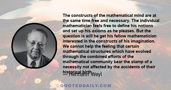 The constructs of the mathematical mind are at the same time free and necessary. The individual mathematician feels free to define his notions and set up his axioms as he pleases. But the question is will he get his