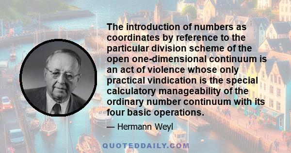 The introduction of numbers as coordinates by reference to the particular division scheme of the open one-dimensional continuum is an act of violence whose only practical vindication is the special calculatory