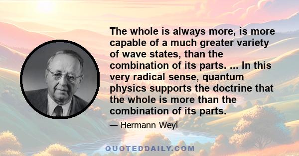 The whole is always more, is more capable of a much greater variety of wave states, than the combination of its parts. ... In this very radical sense, quantum physics supports the doctrine that the whole is more than