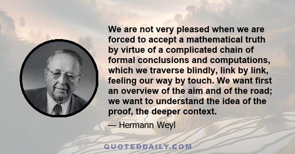 We are not very pleased when we are forced to accept a mathematical truth by virtue of a complicated chain of formal conclusions and computations, which we traverse blindly, link by link, feeling our way by touch. We