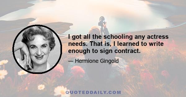 I got all the schooling any actress needs. That is, I learned to write enough to sign contract.