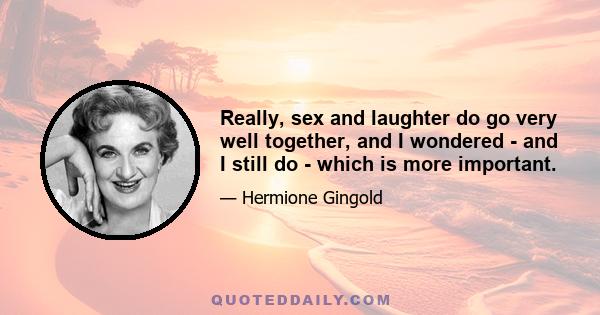 Really, sex and laughter do go very well together, and I wondered - and I still do - which is more important.