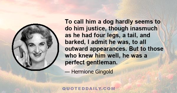 To call him a dog hardly seems to do him justice, though inasmuch as he had four legs, a tail, and barked, I admit he was, to all outward appearances. But to those who knew him well, he was a perfect gentleman.