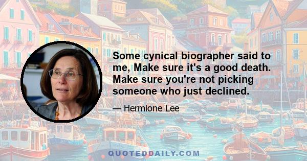 Some cynical biographer said to me, Make sure it's a good death. Make sure you're not picking someone who just declined.