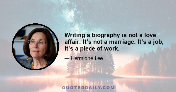 Writing a biography is not a love affair. It’s not a marriage. It’s a job, it’s a piece of work.