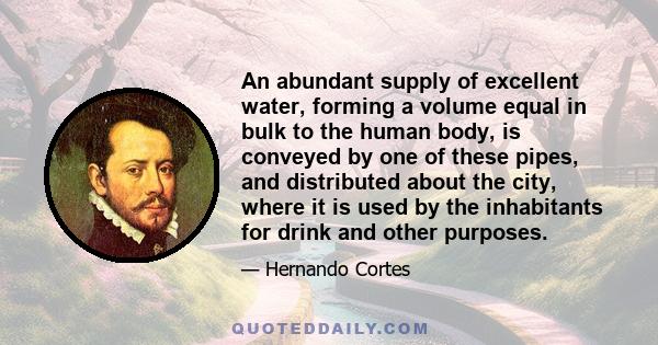 An abundant supply of excellent water, forming a volume equal in bulk to the human body, is conveyed by one of these pipes, and distributed about the city, where it is used by the inhabitants for drink and other