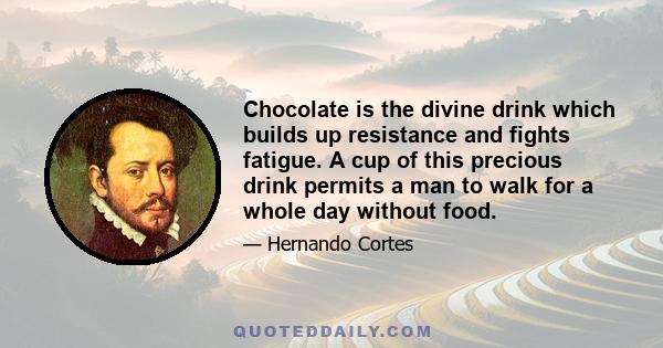 Chocolate is the divine drink which builds up resistance and fights fatigue. A cup of this precious drink permits a man to walk for a whole day without food.