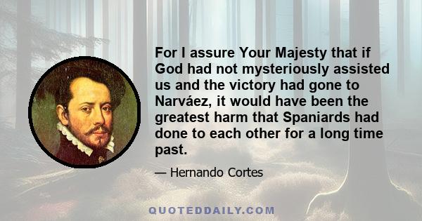 For I assure Your Majesty that if God had not mysteriously assisted us and the victory had gone to Narváez, it would have been the greatest harm that Spaniards had done to each other for a long time past.