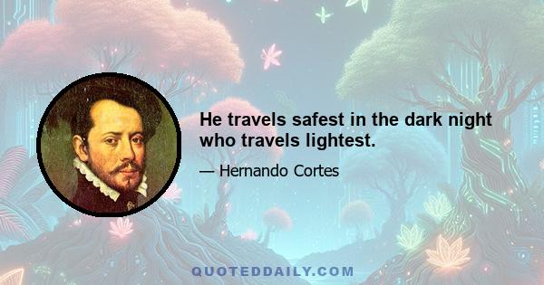 He travels safest in the dark night who travels lightest.