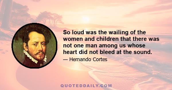 So loud was the wailing of the women and children that there was not one man among us whose heart did not bleed at the sound.