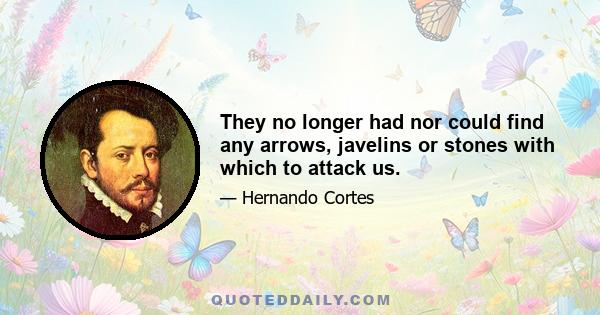 They no longer had nor could find any arrows, javelins or stones with which to attack us.