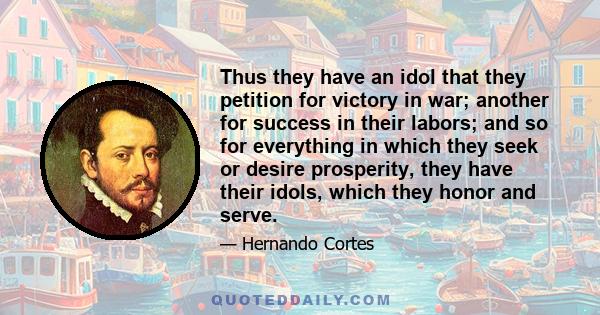 Thus they have an idol that they petition for victory in war; another for success in their labors; and so for everything in which they seek or desire prosperity, they have their idols, which they honor and serve.