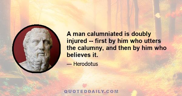 A man calumniated is doubly injured -- first by him who utters the calumny, and then by him who believes it.