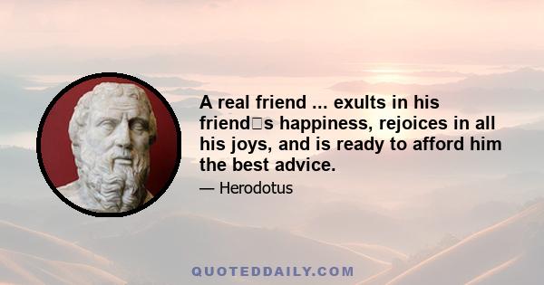 A real friend ... exults in his friends happiness, rejoices in all his joys, and is ready to afford him the best advice.