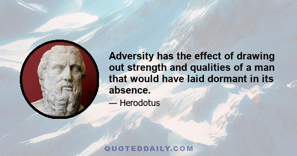 Adversity has the effect of drawing out strength and qualities of a man that would have laid dormant in its absence.