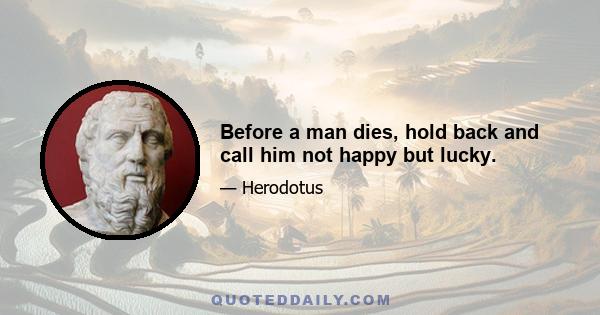 Before a man dies, hold back and call him not happy but lucky.