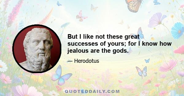 But I like not these great successes of yours; for I know how jealous are the gods.