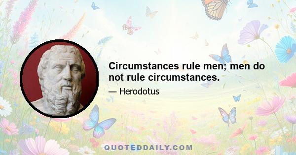 Circumstances rule men; men do not rule circumstances.