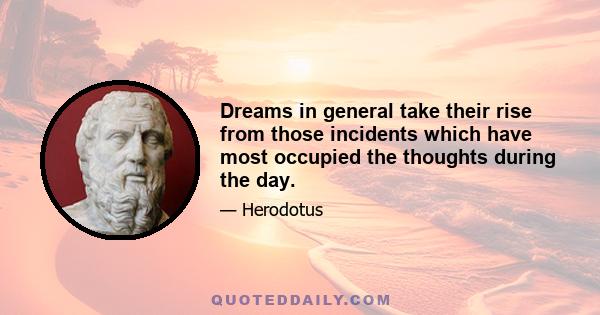 Dreams in general take their rise from those incidents which have most occupied the thoughts during the day.