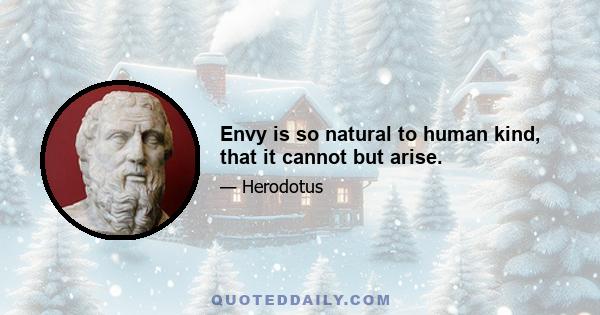 Envy is so natural to human kind, that it cannot but arise.