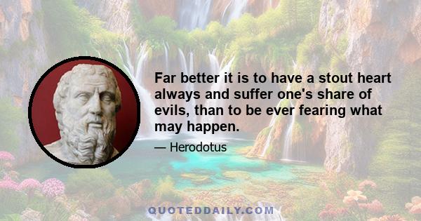 Far better it is to have a stout heart always and suffer one's share of evils, than to be ever fearing what may happen.