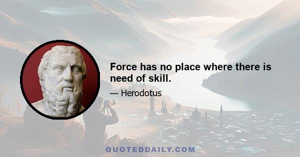 Force has no place where there is need of skill.