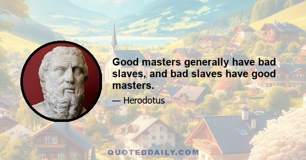 Good masters generally have bad slaves, and bad slaves have good masters.