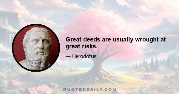 Great deeds are usually wrought at great risks.