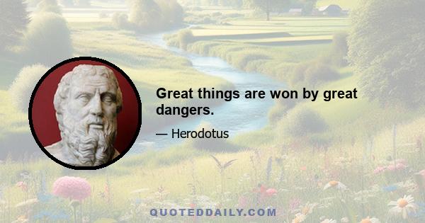 Great things are won by great dangers.