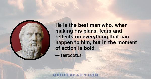 He is the best man who, when making his plans, fears and reflects on everything that can happen to him, but in the moment of action is bold.