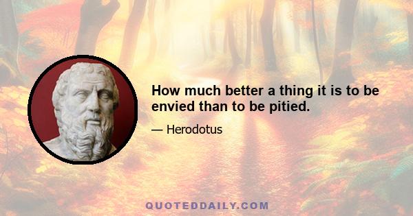 How much better a thing it is to be envied than to be pitied.