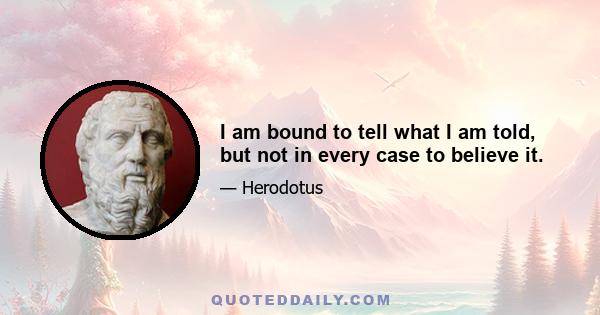 I am bound to tell what I am told, but not in every case to believe it.