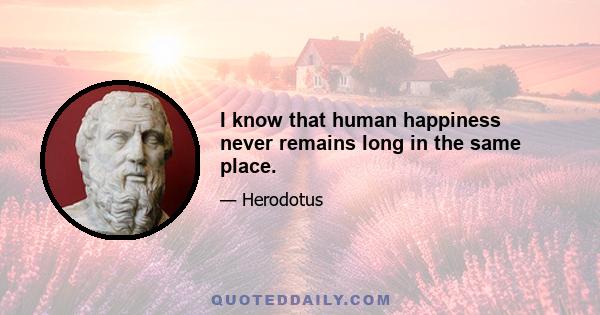 I know that human happiness never remains long in the same place.